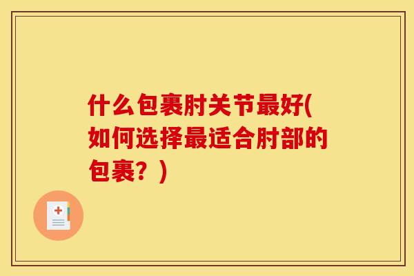 什么包裹肘关节最好(如何选择最适合肘部的包裹？)
