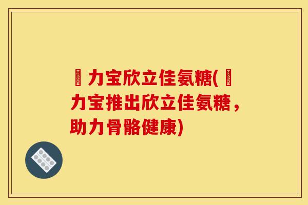 傦力宝欣立佳氨糖(傦力宝推出欣立佳氨糖，助力骨骼健康)