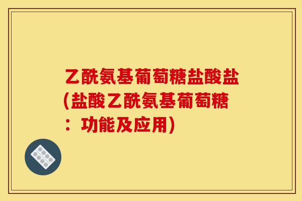 乙酰氨基葡萄糖盐酸盐(盐酸乙酰氨基葡萄糖:功能及应用) 乙酰氨基葡萄糖盐酸盐(盐酸乙酰氨基葡萄糖:功能及应用)