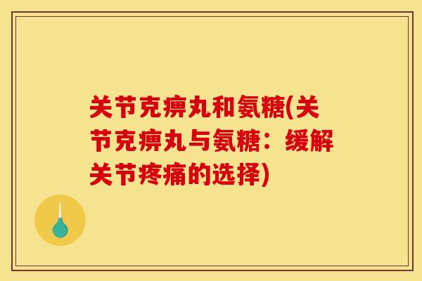 关节克痹丸和氨糖(关节克痹丸与氨糖：缓解关节疼痛的选择)