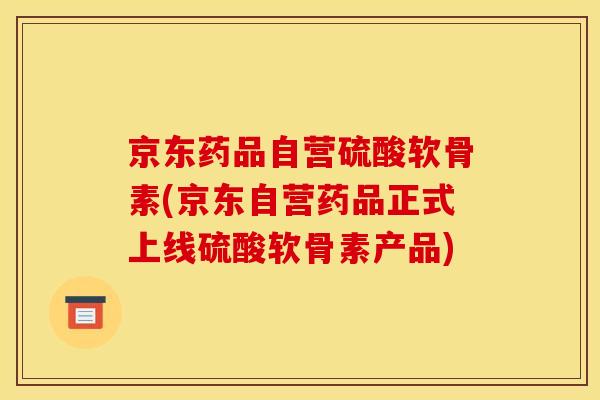 京东药品自营硫酸软骨素(京东自营药品正式上线硫酸软骨素产品)