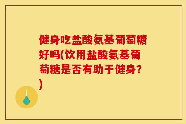 健身吃盐酸氨基葡萄糖好吗(饮用盐酸氨基葡萄糖是否有助于健身?) 健身吃盐酸氨基葡萄糖好吗(饮用盐酸氨基葡萄糖是否有助于健身?)