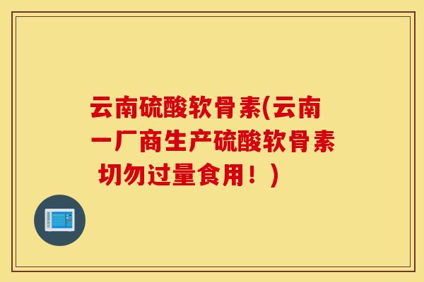 云南硫酸软骨素(云南一厂商生产硫酸软骨素 切勿过量食用！)