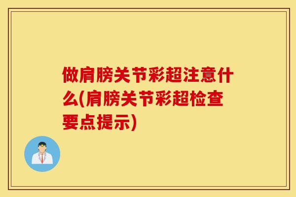 做肩膀关节彩超注意什么(肩膀关节彩超检查要点提示)