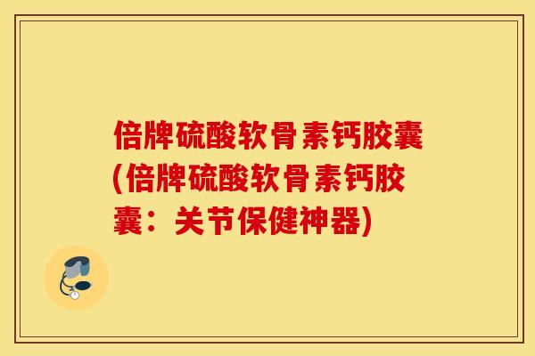 倍牌硫酸软骨素钙胶囊(倍牌硫酸软骨素钙胶囊：关节保健神器)