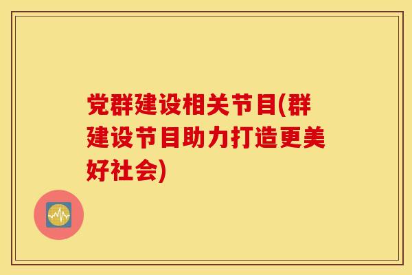 党群建设相关节目(群建设节目助力打造更美好社会)