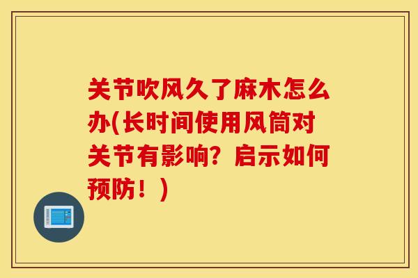 关节吹风久了麻木怎么办(长时间使用风筒对关节有影响？启示如何预防！)