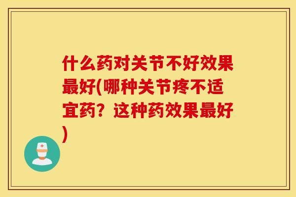什么药对关节不好效果最好(哪种关节疼不适宜药？这种药效果最好)