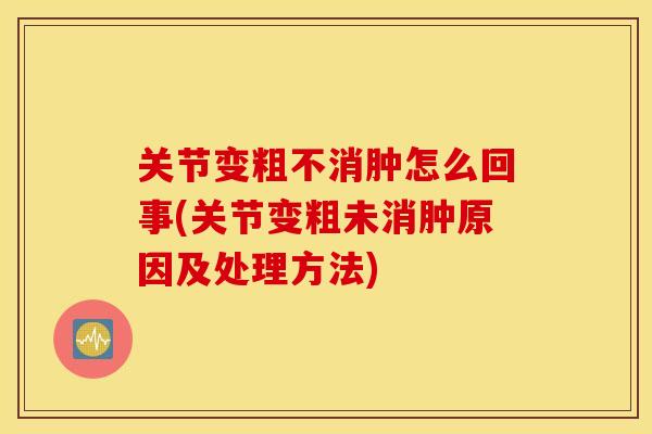 关节变粗不消肿怎么回事(关节变粗未消肿原因及处理方法)
