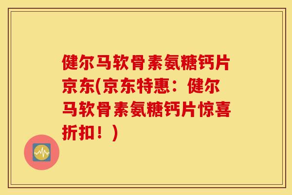 健尔马软骨素氨糖钙片京东(京东特惠：健尔马软骨素氨糖钙片惊喜折扣！)