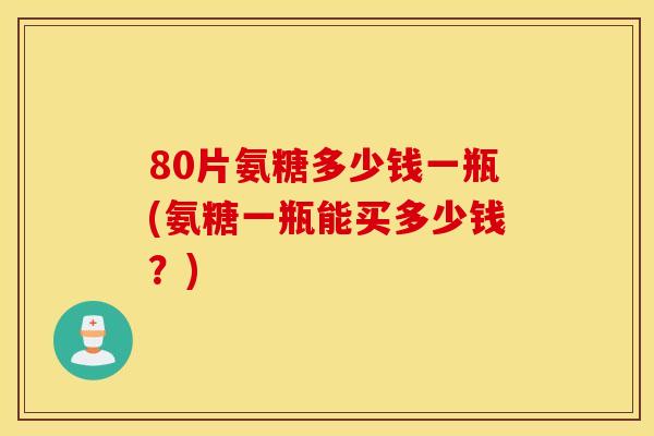 80片氨糖多少钱一瓶(氨糖一瓶能买多少钱？)