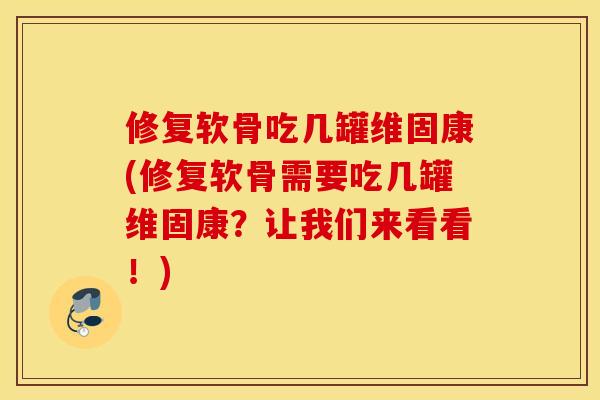 修复软骨吃几罐维固康(修复软骨需要吃几罐维固康？让我们来看看！)
