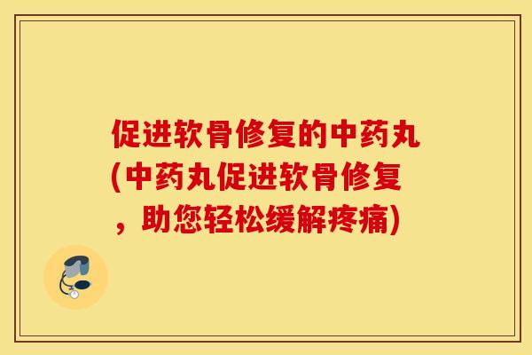 促进软骨修复的中药丸(中药丸促进软骨修复，助您轻松缓解疼痛)