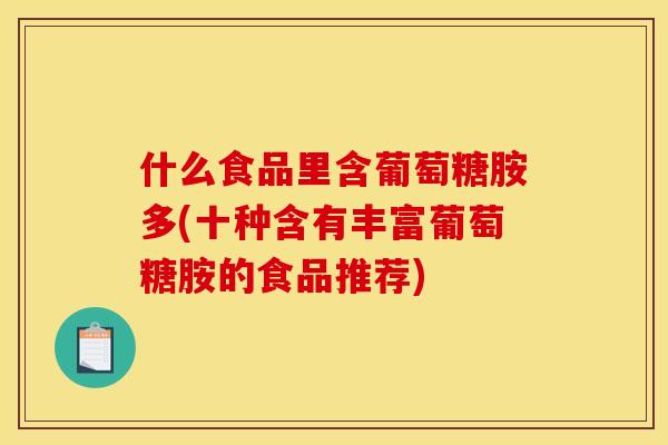 什么食品里含葡萄糖胺多(十种含有丰富葡萄糖胺的食品推荐)