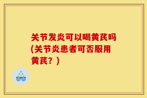 关节发炎可以喝黄芪吗(关节炎患者可否服用黄芪？)