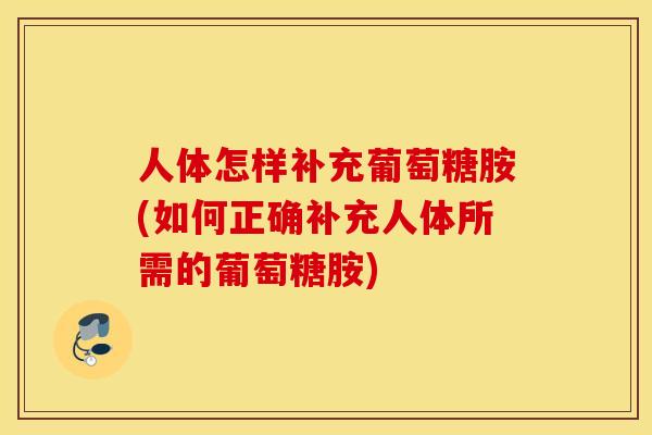 人体怎样补充葡萄糖胺(如何正确补充人体所需的葡萄糖胺)