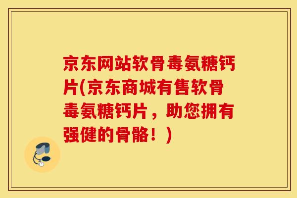 京东网站软骨毒氨糖钙片(京东商城有售软骨毒氨糖钙片，助您拥有强健的骨骼！)