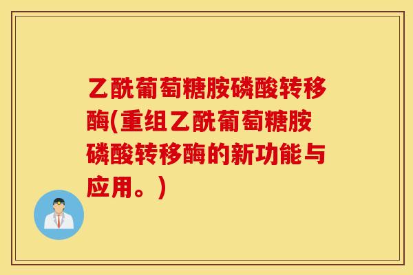 乙酰葡萄糖胺磷酸转移酶(重组乙酰葡萄糖胺磷酸转移酶的新功能与应用。)