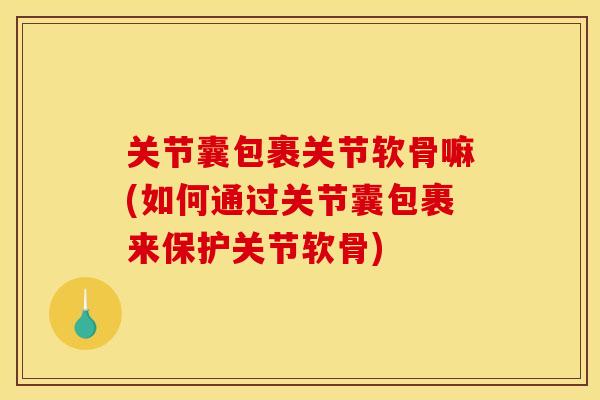 关节囊包裹关节软骨嘛(如何通过关节囊包裹来保护关节软骨) 关节囊包裹关节软骨嘛(如何通过关节囊包裹来保护关节软骨)