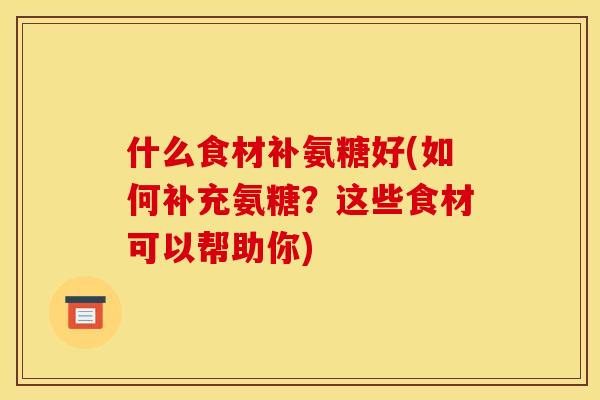 什么食材补氨糖好(如何补充氨糖？这些食材可以帮助你)