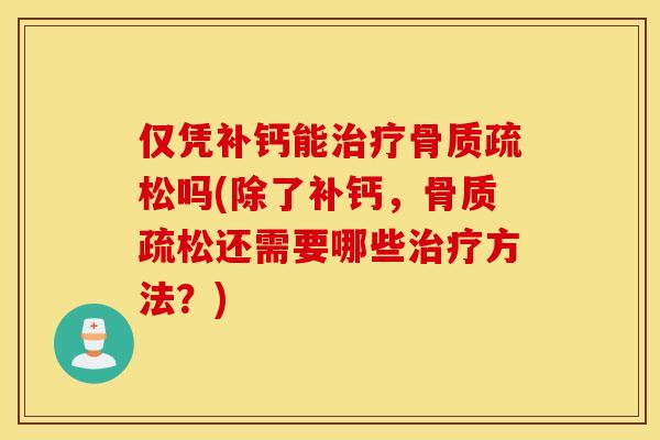 仅凭补钙能治疗骨质疏松吗(除了补钙,骨质疏松还需要哪些治疗方法?) 仅凭补钙能治疗骨质疏松吗(除了补钙,骨质疏松还需要哪些治疗方法?)