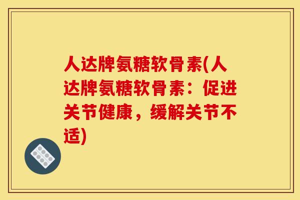 人达牌氨糖软骨素(人达牌氨糖软骨素：促进关节健康，缓解关节不适)