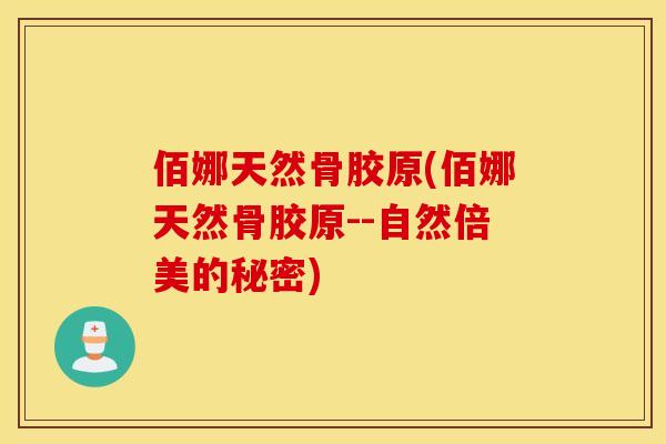 佰娜天然骨胶原(佰娜天然骨胶原--自然倍美的秘密)