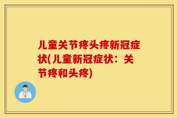 儿童关节疼头疼新冠症状(儿童新冠症状：关节疼和头疼)