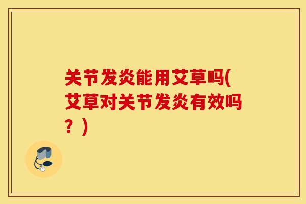 关节发炎能用艾草吗(艾草对关节发炎有效吗？)