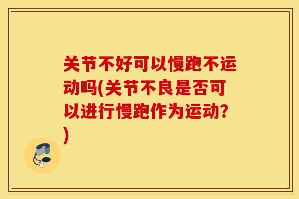 关节不好可以慢跑不运动吗(关节不良是否可以进行慢跑作为运动？)