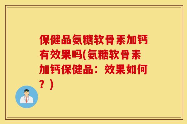 保健品氨糖软骨素加钙有效果吗(氨糖软骨素加钙保健品：效果如何？)