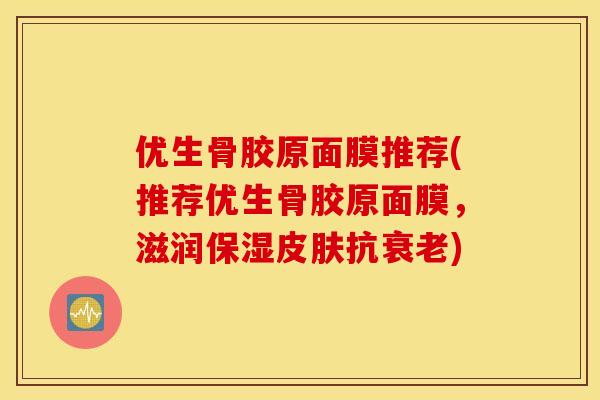 优生骨胶原面膜推荐(推荐优生骨胶原面膜，滋润保湿皮肤抗衰老)