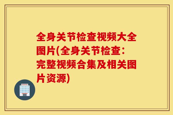 全身关节检查视频大全图片(全身关节检查：完整视频合集及相关图片资源)