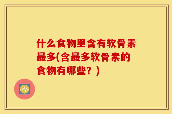 什么食物里含有软骨素最多(含最多软骨素的食物有哪些？)