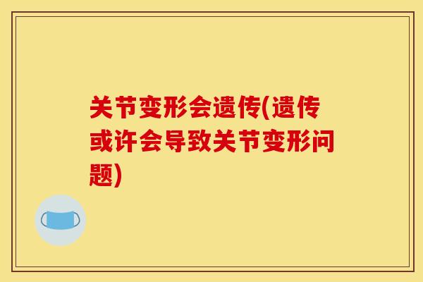 关节变形会遗传(遗传或许会导致关节变形问题)