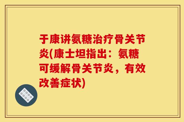 于康讲氨糖治疗骨关节炎(康士坦指出:氨糖可缓解骨关节炎,有效改善症状) 于康讲氨糖治疗骨关节炎(康士坦指出:氨糖可缓解骨关节炎,有效改善症状)