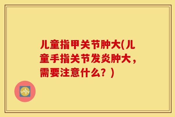 儿童指甲关节肿大(儿童手指关节发炎肿大，需要注意什么？)