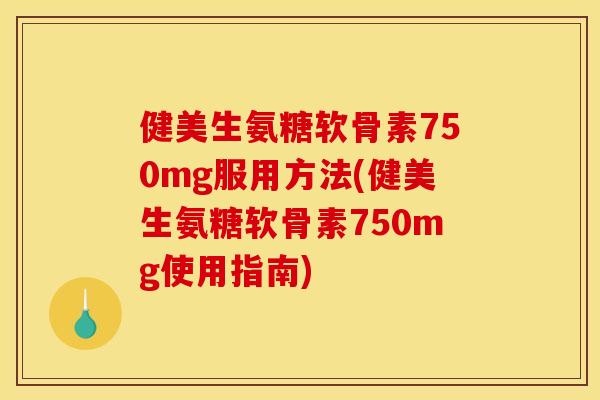 健美生氨糖软骨素750mg服用方法(健美生氨糖软骨素750mg使用指南)