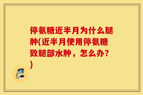 停氨糖近半月为什么腿肿(近半月使用停氨糖致腿部水肿，怎么办？)