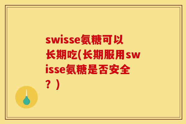 swisse氨糖可以长期吃(长期服用swisse氨糖是否安全？)