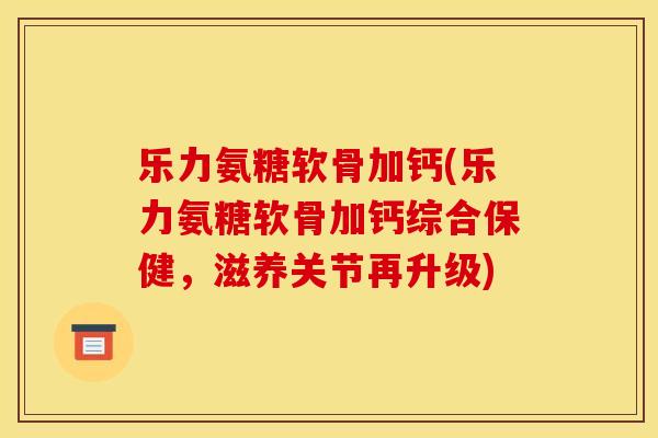 乐力氨糖软骨加钙(乐力氨糖软骨加钙综合保健，滋养关节再升级)