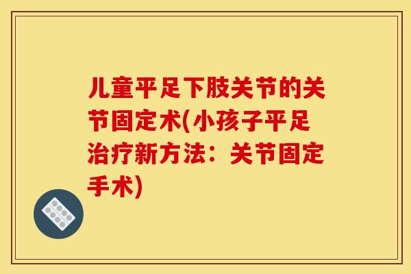 儿童平足下肢关节的关节固定术(小孩子平足治疗新方法：关节固定手术)