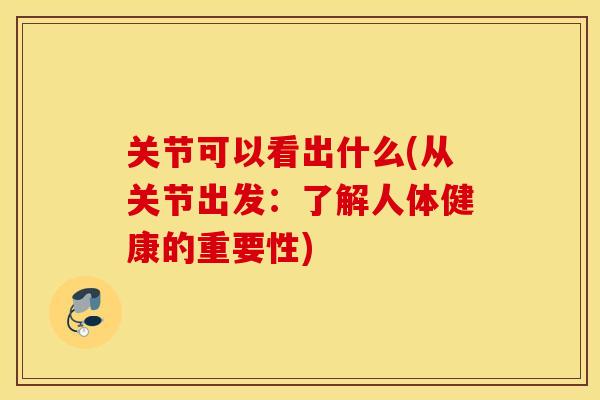 关节可以看出什么(从关节出发：了解人体健康的重要性)
