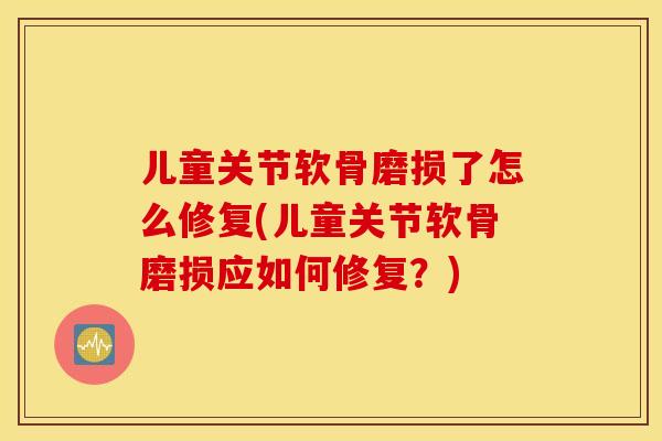 儿童关节软骨磨损了怎么修复(儿童关节软骨磨损应如何修复?) 儿童关节软骨磨损了怎么修复(儿童关节软骨磨损应如何修复?)