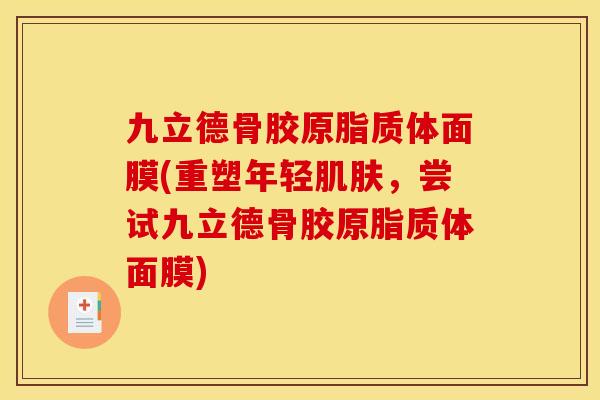 九立德骨胶原脂质体面膜(重塑年轻肌肤，尝试九立德骨胶原脂质体面膜)