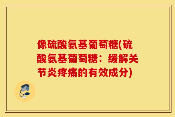 像硫酸氨基葡萄糖(硫酸氨基葡萄糖：缓解关节炎疼痛的有效成分)