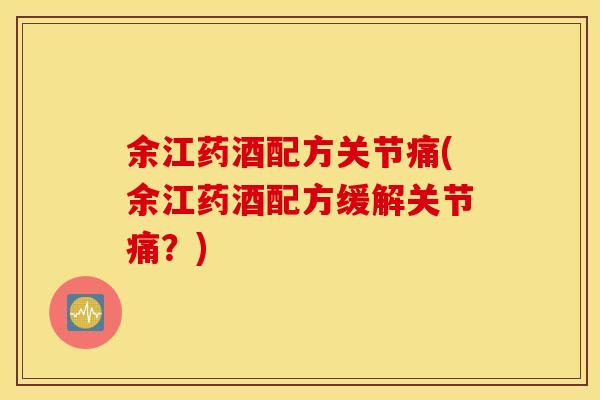 余江药酒配方关节痛(余江药酒配方缓解关节痛?) 余江药酒配方关节痛(余江药酒配方缓解关节痛?)