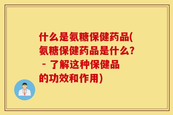 什么是氨糖保健药品(氨糖保健药品是什么？ - 了解这种保健品的功效和作用)