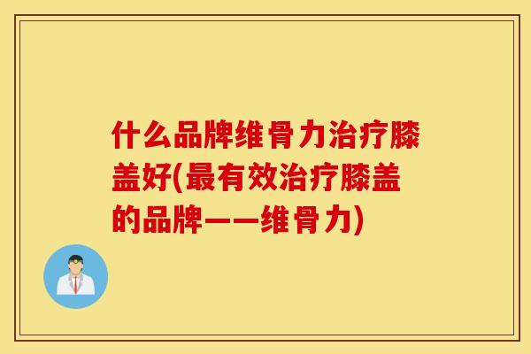 什么品牌维骨力治疗膝盖好(最有效治疗膝盖的品牌——维骨力)