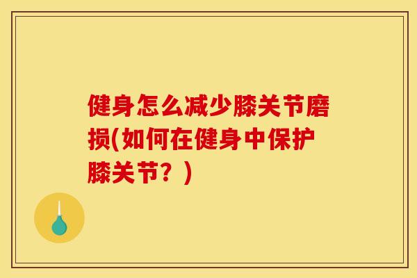 健身怎么减少膝关节磨损(如何在健身中保护膝关节?) 健身怎么减少膝关节磨损(如何在健身中保护膝关节?)